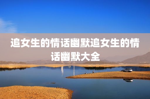 追女生的情话幽默追女生的情话幽默大全