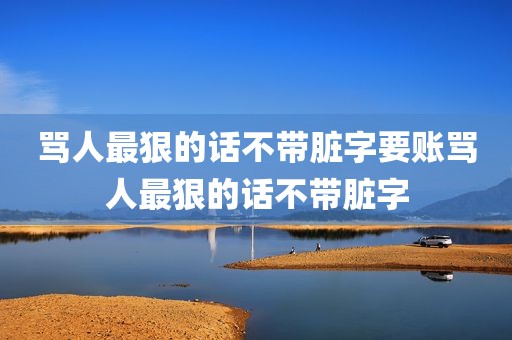 骂人最狠的话不带脏字要账骂人最狠的话不带脏字