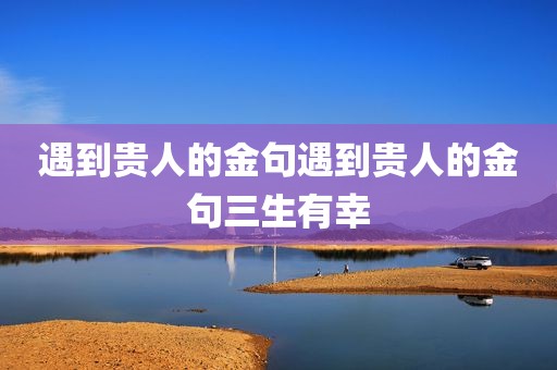 遇到贵人的金句遇到贵人的金句三生有幸