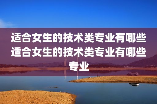 适合女生的技术类专业有哪些适合女生的技术类专业有哪些专业