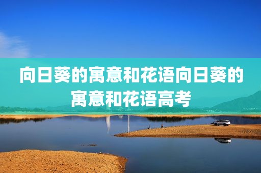 向日葵的寓意和花语向日葵的寓意和花语高考