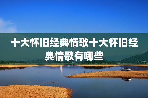 十大怀旧经典情歌十大怀旧经典情歌有哪些