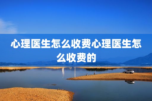心理医生怎么收费心理医生怎么收费的
