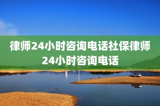 律师24小时咨询电话社保律师24小时咨询电话