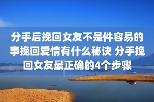分手后挽回女友不是件容易的事挽回爱情有什么秘诀 分手挽回女友最正确的4个步骤