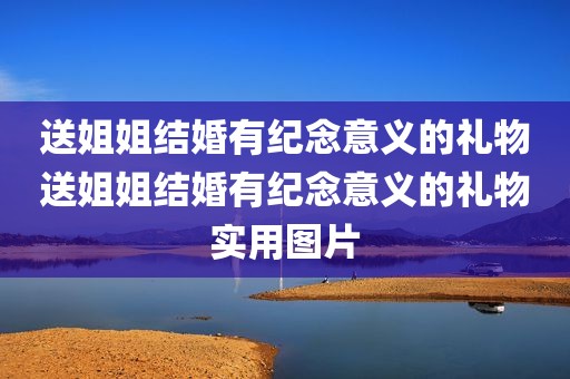 送姐姐结婚有纪念意义的礼物送姐姐结婚有纪念意义的礼物实用图片