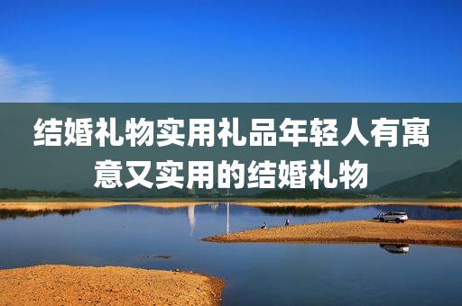 结婚礼物实用礼品年轻人有寓意又实用的结婚礼物