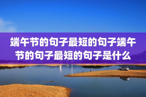 端午节的句子最短的句子端午节的句子最短的句子是什么