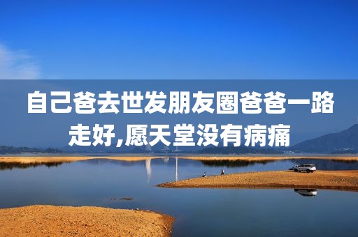 自己爸去世发朋友圈爸爸一路走好,愿天堂没有病痛