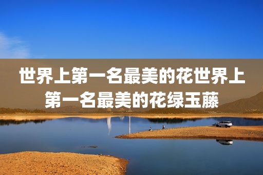 世界上第一名最美的花世界上第一名最美的花绿玉藤