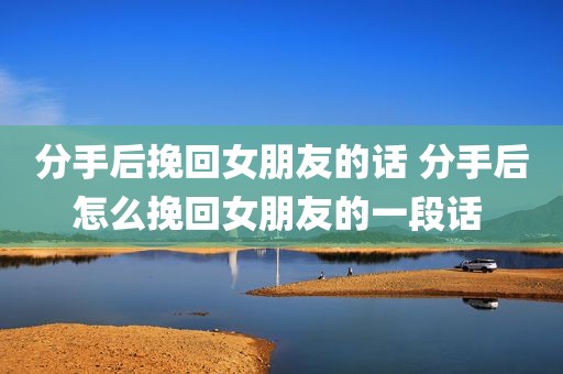 分手后挽回女朋友的话 分手后怎么挽回女朋友的一段话 