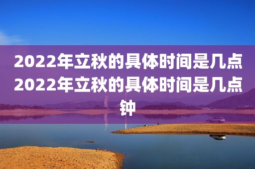 2022年立秋的具体时间是几点2022年立秋的具体时间是几点钟
