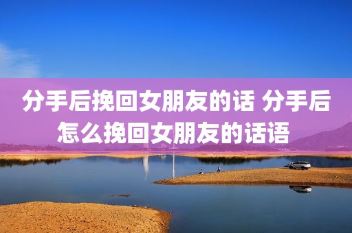 分手后挽回女朋友的话 分手后怎么挽回女朋友的话语 