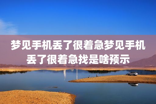 梦见手机丢了很着急梦见手机丢了很着急找是啥预示