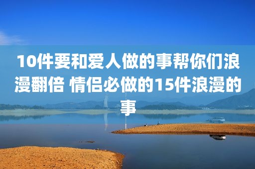 10件要和爱人做的事帮你们浪漫翻倍 情侣必做的15件浪漫的事