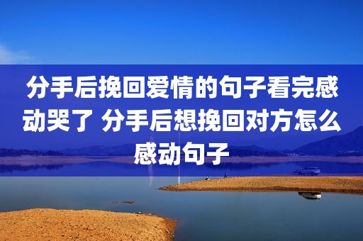 分手后挽回爱情的句子看完感动哭了 分手后想挽回对方怎么感动句子