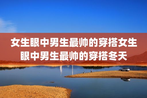 女生眼中男生最帅的穿搭女生眼中男生最帅的穿搭冬天
