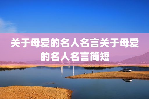 关于母爱的名人名言关于母爱的名人名言简短