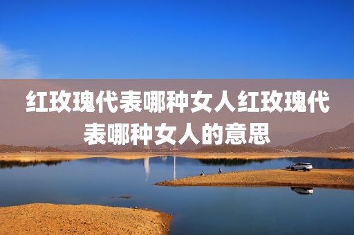 红玫瑰代表哪种女人红玫瑰代表哪种女人的意思