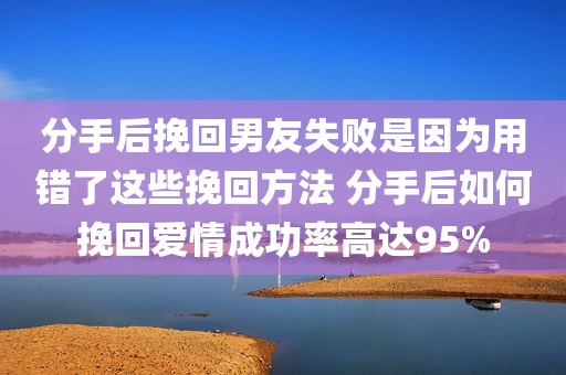 分手后挽回男友失败是因为用错了这些挽回方法 分手后如何挽回爱情成功率高达95%