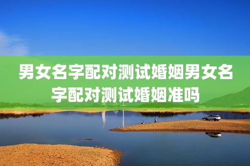 男女名字配对测试婚姻男女名字配对测试婚姻准吗