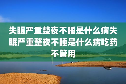 失眠严重整夜不睡是什么病失眠严重整夜不睡是什么病吃药不管用