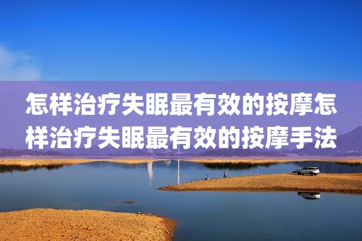 怎样治疗失眠最有效的按摩怎样治疗失眠最有效的按摩手法