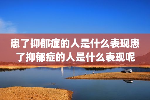 患了抑郁症的人是什么表现患了抑郁症的人是什么表现呢