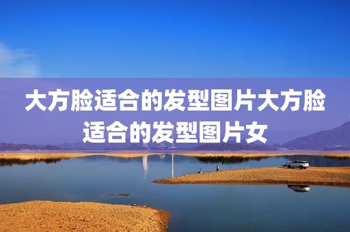 大方脸适合的发型图片大方脸适合的发型图片女