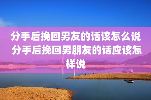 分手后挽回男友的话该怎么说 分手后挽回男朋友的话应该怎样说