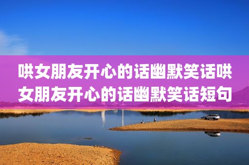 哄女朋友开心的话幽默笑话哄女朋友开心的话幽默笑话短句