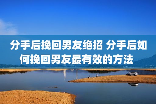 分手后挽回男友绝招 分手后如何挽回男友最有效的方法 