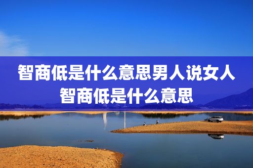 智商低是什么意思男人说女人智商低是什么意思