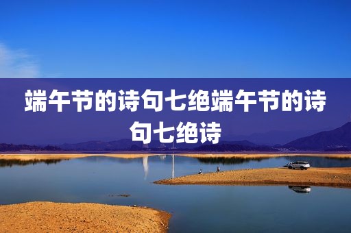 端午节的诗句七绝端午节的诗句七绝诗