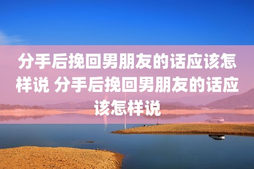 分手后挽回男朋友的话应该怎样说 分手后挽回男朋友的话应该怎样说