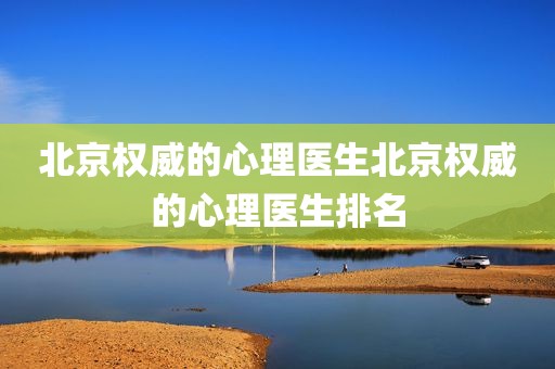 北京权威的心理医生北京权威的心理医生排名
