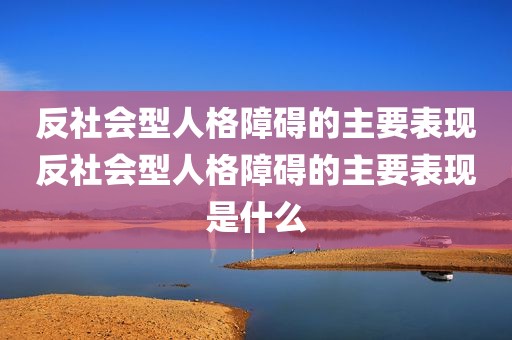 反社会型人格障碍的主要表现反社会型人格障碍的主要表现是什么