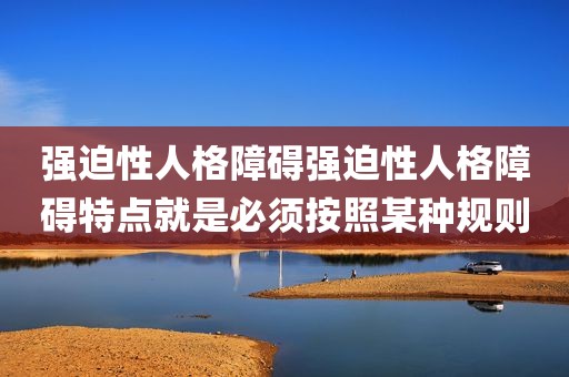 强迫性人格障碍强迫性人格障碍特点就是必须按照某种规则