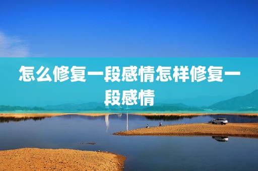 怎么修复一段感情怎样修复一段感情