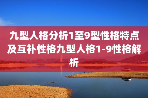 九型人格分析1至9型性格特点及互补性格九型人格1-9性格解析