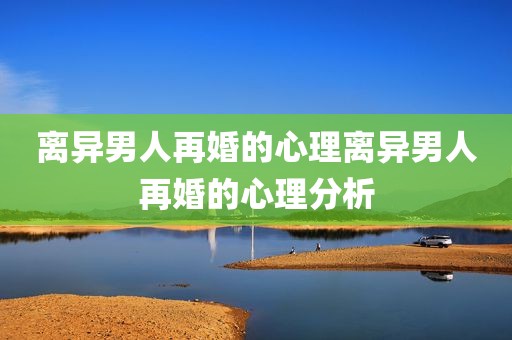 离异男人再婚的心理离异男人再婚的心理分析