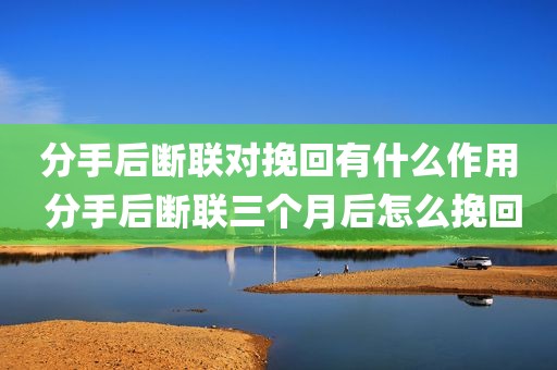 分手后断联对挽回有什么作用 分手后断联三个月后怎么挽回