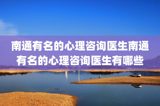 南通有名的心理咨询医生南通有名的心理咨询医生有哪些
