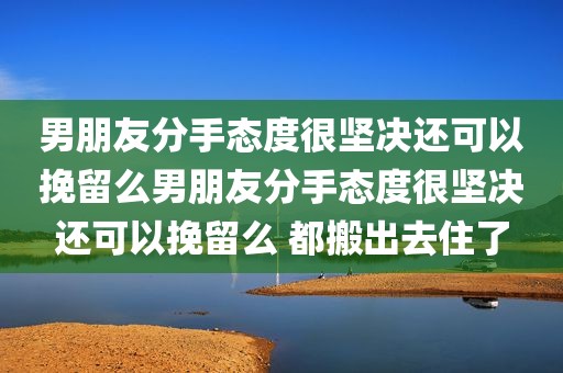 男朋友分手态度很坚决还可以挽留么男朋友分手态度很坚决还可以挽留么 都搬出去住了