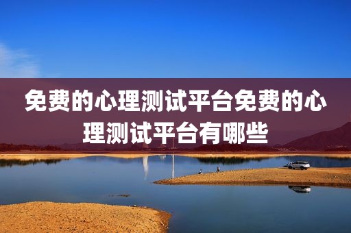 免费的心理测试平台免费的心理测试平台有哪些