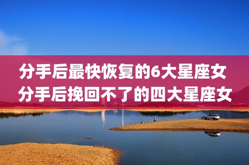 分手后最快恢复的6大星座女 分手后挽回不了的四大星座女