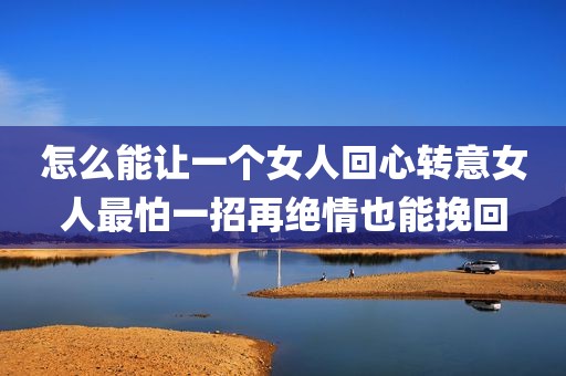 怎么能让一个女人回心转意女人最怕一招再绝情也能挽回