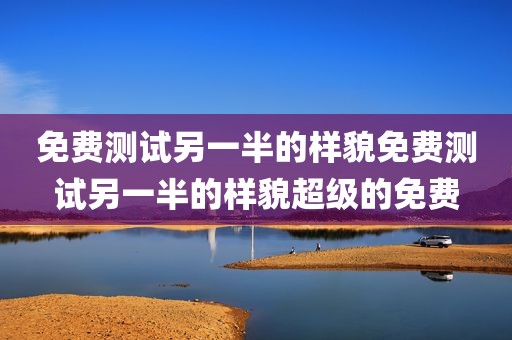 免费测试另一半的样貌免费测试另一半的样貌超级的免费