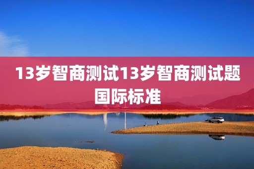 13岁智商测试13岁智商测试题国际标准