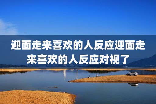 迎面走来喜欢的人反应迎面走来喜欢的人反应对视了